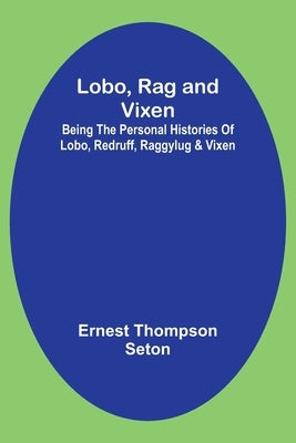 Lobo, Rag and Vixen;Being The Personal Histories Of Lobo, Redruff, Raggylug & Vixen by Thompson Seton, Ernest
