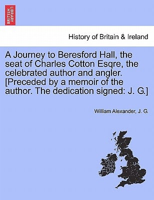A Journey to Beresford Hall, the Seat of Charles Cotton Esqre, the Celebrated Author and Angler. [preceded by a Memoir of the Author. the Dedication S by Alexander, William