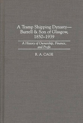 A Tramp Shipping Dynasty - Burrell & Son of Glasgow, 1850-1939: A History of Ownership, Finance, and Profit by Cage, R. a.
