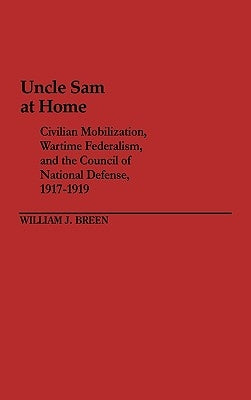 Uncle Sam at Home: Civilian Mobilization, Wartime Federalism, and the Council of National Defense, 1917-1919 by Breen, William J.