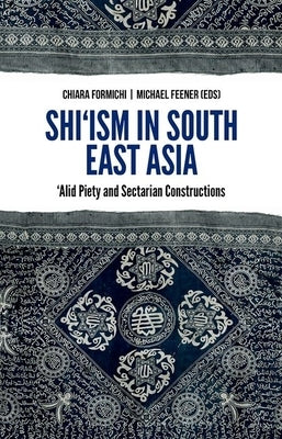 Shi'ism in South East Asia: Alid Piety and Sectarian Constructions by Formichi, Chiara