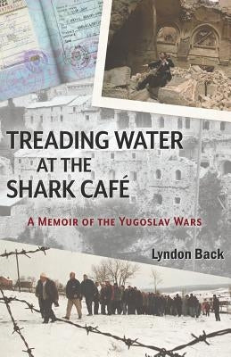 Treading Water at the Shark Café: A Memoir of the Yugoslav Wars by Back, Lyndon