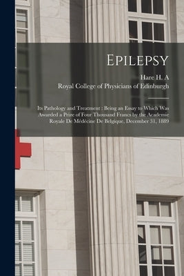 Epilepsy: Its Pathology and Treatment: Being an Essay to Which Was Awarded a Prize of Four Thousand Francs by the Academie Royal by Hare H. a. (Hobart Amory), 1862-1931