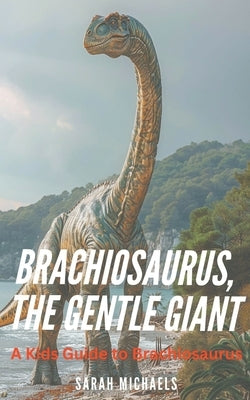 Brachiosaurus, the Gentle Giant: A Kids Guide to Brachiosaurus by Michaels, Sarah