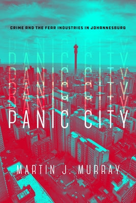 Panic City: Crime and the Fear Industries in Johannesburg by Murray, Martin J.