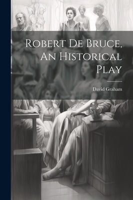 Robert de Bruce, An Historical Play by Graham, David