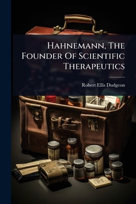 Hahnemann, The Founder Of Scientific Therapeutics by Dudgeon, Robert Ellis