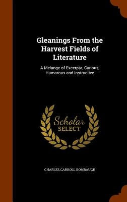 Gleanings From the Harvest Fields of Literature: A Melange of Excerpta, Curious, Humorous and Instructive by Bombaugh, Charles Carroll