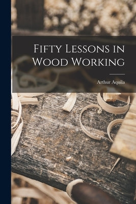 Fifty Lessons in Wood Working by Upham, Arthur Aquila 1853-