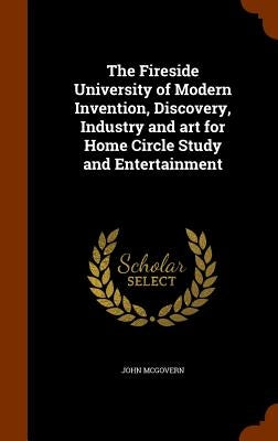 The Fireside University of Modern Invention, Discovery, Industry and art for Home Circle Study and Entertainment by McGovern, John