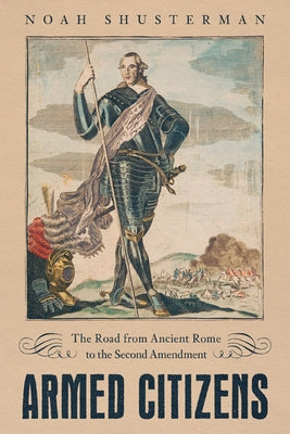 Armed Citizens: The Road from Ancient Rome to the Second Amendment by Shusterman, Noah