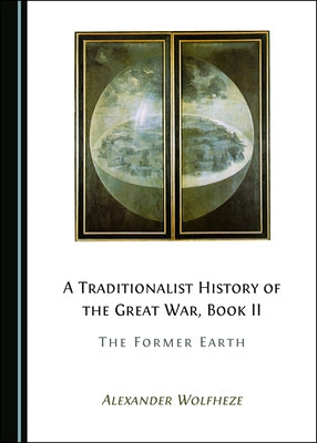 A Traditionalist History of the Great War, Book II: The Former Earth by Wolfheze, Alexander