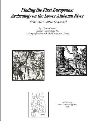 Finding the First Europeans: Archeology on the Lower Alabama River (The 2015-2016 Seasons) by Curren, Caleb