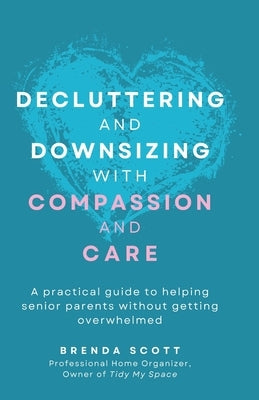 Decluttering and Downsizing with Compassion and Care: A practical guide to helping senior parents without getting overwhelmed by Scott, Brenda