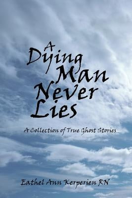 A Dying Man Never Lies: A Collection of True Ghost Stories by Kerperien, Eathel Ann