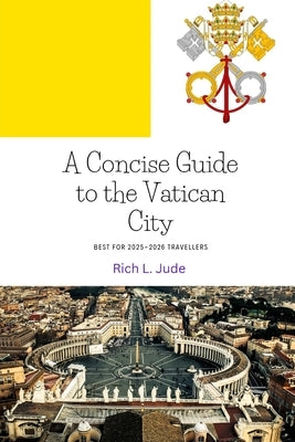 A Concise Guide to the Vatican City: Best for 2025-2026 travellers by Jude, Rich L.