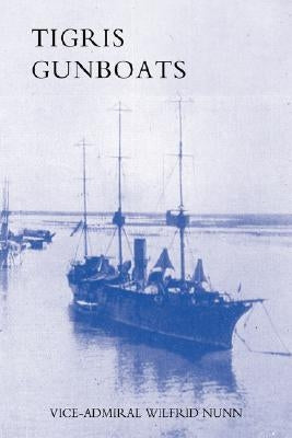 Tigris Gunboats: A Narrative of the Royal Navy's Co-Operation with the Military Forces in Mesopotamia from the Beginning of the War to the Capture of by Nunn, Vice-Admiral Wilfrid