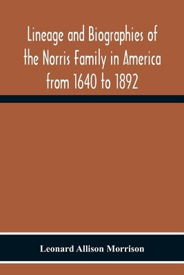 Lineage And Biographies Of The Norris Family In America From 1640 To 1892 by Allison Morrison, Leonard