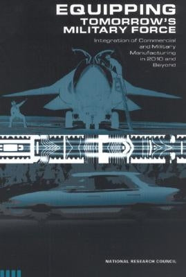 Equipping Tomorrow's Military Force: Integration of Commercial and Military Manufacturing in 2010 and Beyond by National Research Council