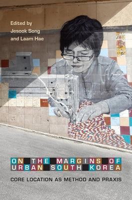 On the Margins of Urban South Korea: Core Location as Method and PRAXIS by Song, Jesook