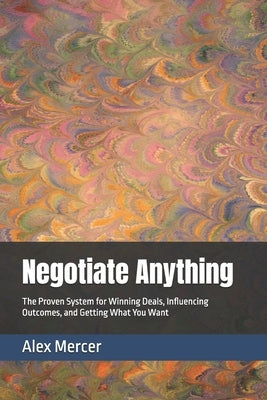 Negotiate Anything: The Proven System for Winning Deals, Influencing Outcomes, and Getting What You Want by Mercer, Alex