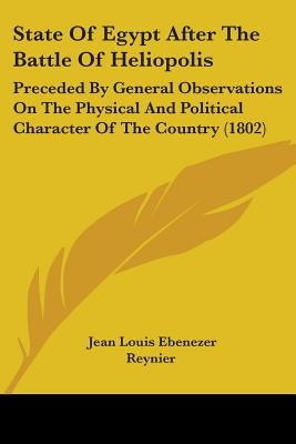 State Of Egypt After The Battle Of Heliopolis: Preceded By General Observations On The Physical And Political Character Of The Country (1802) by Reynier, Jean Louis Ebenezer
