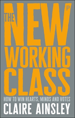 The New Working Class: How to Win Hearts, Minds and Votes by Ainsley, Claire