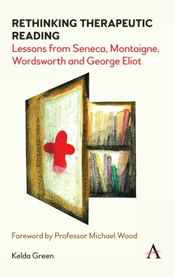 Rethinking Therapeutic Reading: Lessons from Seneca, Montaigne, Wordsworth and George Eliot by Green, Kelda