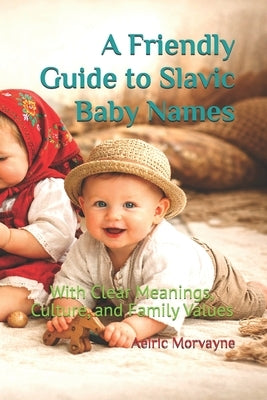 A Friendly Guide to Slavic Baby Names: With Clear Meanings, Culture, and Family Values by Morvayne, Aelric