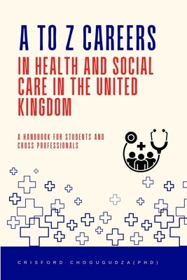 A to Z Careers in Health and Social Care in the United Kingdom: A Handbook for Students and Cross Professionals by Chogugudza (Phd), Crisford