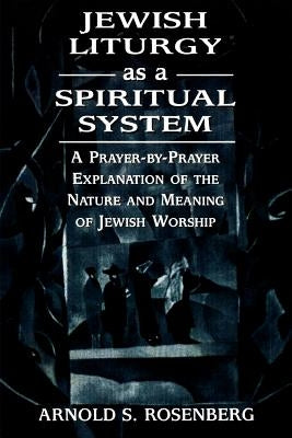 Jewish Liturgy as a Spiritual System: A Prayer-By-Prayer Explanation of the Nature and Meaning of Jewish Worship by Rosenberg, Arnold