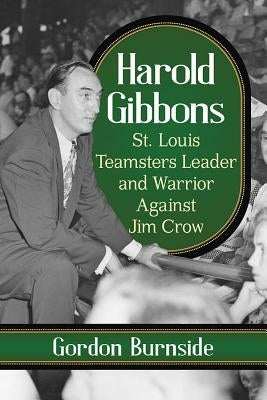 Harold Gibbons: St. Louis Teamsters Leader and Warrior Against Jim Crow by Burnside, Gordon