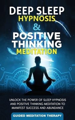 Deep Sleep Hypnosis & Positive Thinking Meditation: Unlock the Power of Sleep Hypnosis and Positive Thinking Meditation to Manifest Success and Abunda by Therapy, Guided Meditation