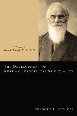 The Development of Russian Evangelical Spirituality: A Study of Ivan V. Kargel (1849-1937) by Nichols, Gregory L.