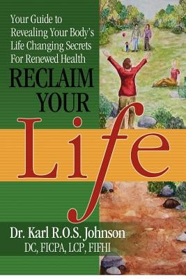 Reclaim Your Life: Your Guide to Revealing Your Body's Life Changing Secrets For Renewed Health by Johnson DC, Karl R. O. S.