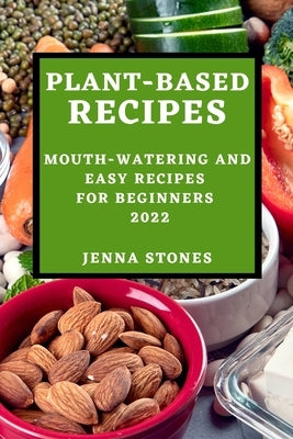Plant-Based Recipes 2022: Mouth-Watering and Easy Recipes for Beginners by Stones, Jenna
