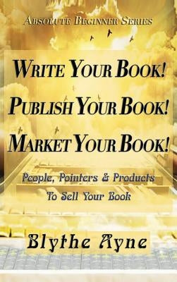 Write Your Book! Publish Your Book! Market Your Book!: People, Pointers & Products to Sell Your Book by Ayne, Blythe