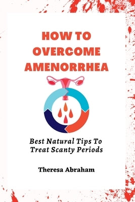 How to Overcome Amenorrhea: Best Natural Tips To Treat Scanty Periods. by Abraham, Theresa