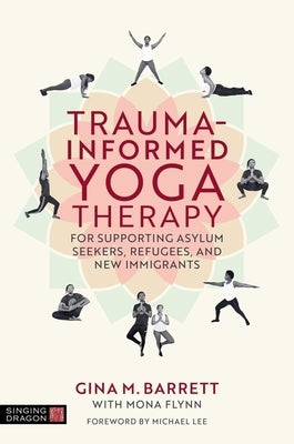 Trauma-Informed Yoga Therapy for Supporting Asylum Seekers, Refugees, and New Immigrants by Barrett, Gina