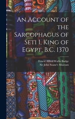 An Account of the Sarcophagus of Seti I, King of Egypt, B.C. 1370 by Budge, E. A. Wallis
