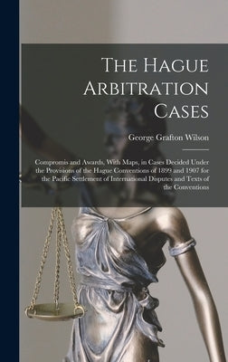 The Hague Arbitration Cases: Compromis and Awards, With Maps, in Cases Decided Under the Provisions of the Hague Conventions of 1899 and 1907 for t by Wilson, George Grafton