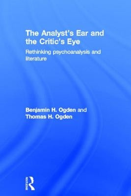 The Analyst's Ear and the Critic's Eye: Rethinking psychoanalysis and literature by Ogden, Benjamin H.