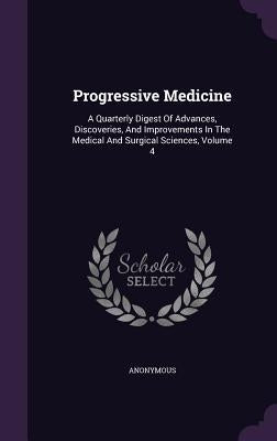 Progressive Medicine: A Quarterly Digest Of Advances, Discoveries, And Improvements In The Medical And Surgical Sciences, Volume 4 by Anonymous
