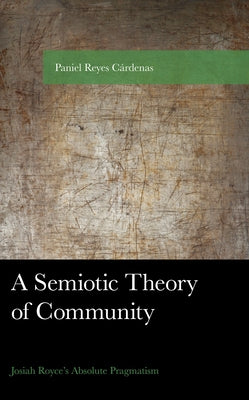 A Semiotic Theory of Community: Josiah Royce's Absolute Pragmatism by Cárdenas, Paniel Reyes
