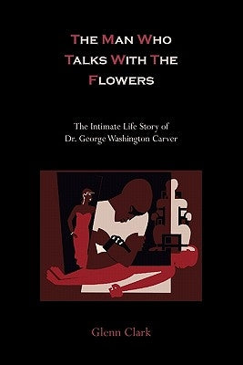 The Man Who Talks With The Flowers: The Intimate Life Story of Dr. George Washington Carver by Clark, Glenn