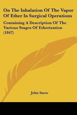 On The Inhalation Of The Vapor Of Ether In Surgical Operations: Containing A Description Of The Various Stages Of Etherization (1847) by Snow, John
