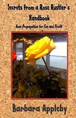 Secrets from a Rose Rustler's Handbook: Rose Propagation for Fun and Profit by Appleby, Barbara