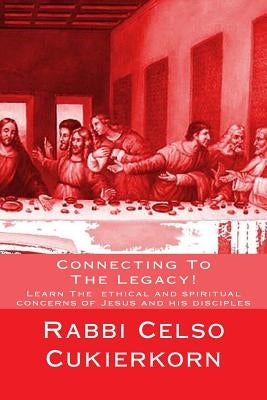 Connecting To The Legacy!: Learn The ethical and spiritual concerns of Jesus and his disciples by Cukierkorn, Rabbi Celso