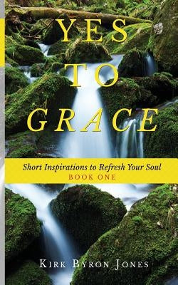 Yes to Grace: Short Inspirations to Refresh Your Soul by Jones, Kirk Byron