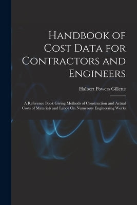 Handbook of Cost Data for Contractors and Engineers: A Reference Book Giving Methods of Construction and Actual Costs of Materials and Labor On Numero by Gillette, Halbert Powers